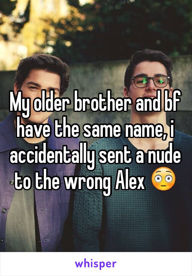 My older brother and bf have the same name, i accidentally sent a nude to the wrong Alex 😳