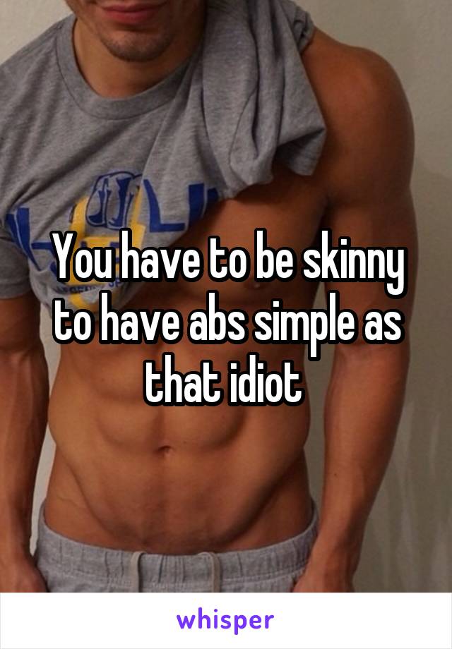 You have to be skinny to have abs simple as that idiot 