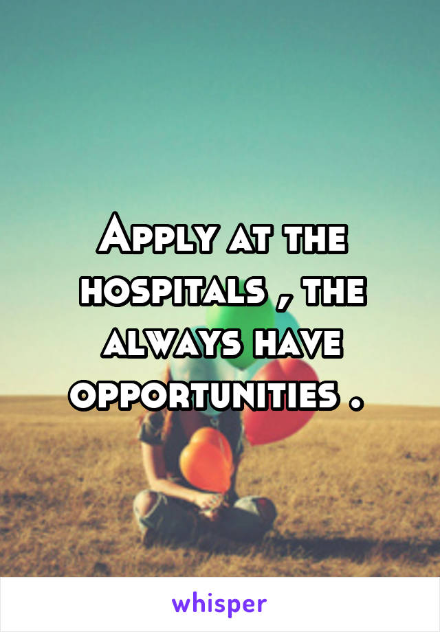 Apply at the hospitals , the always have opportunities . 