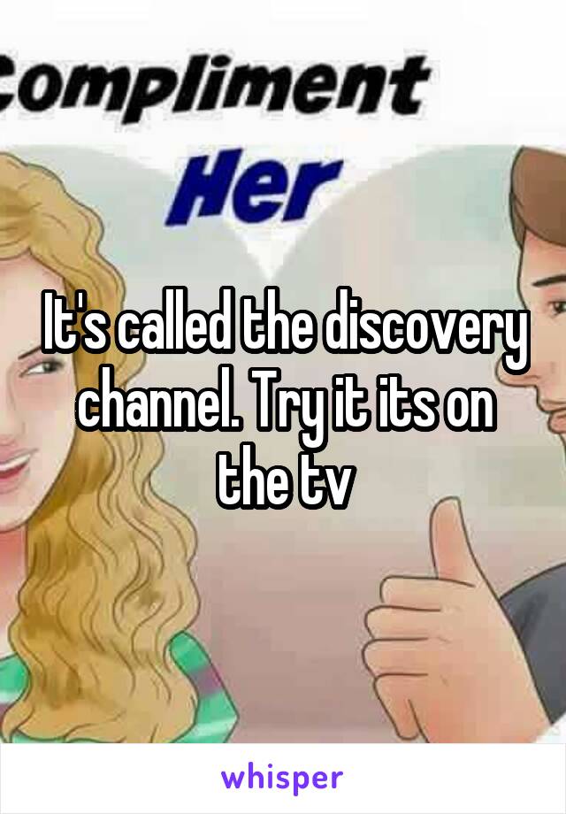 It's called the discovery channel. Try it its on the tv