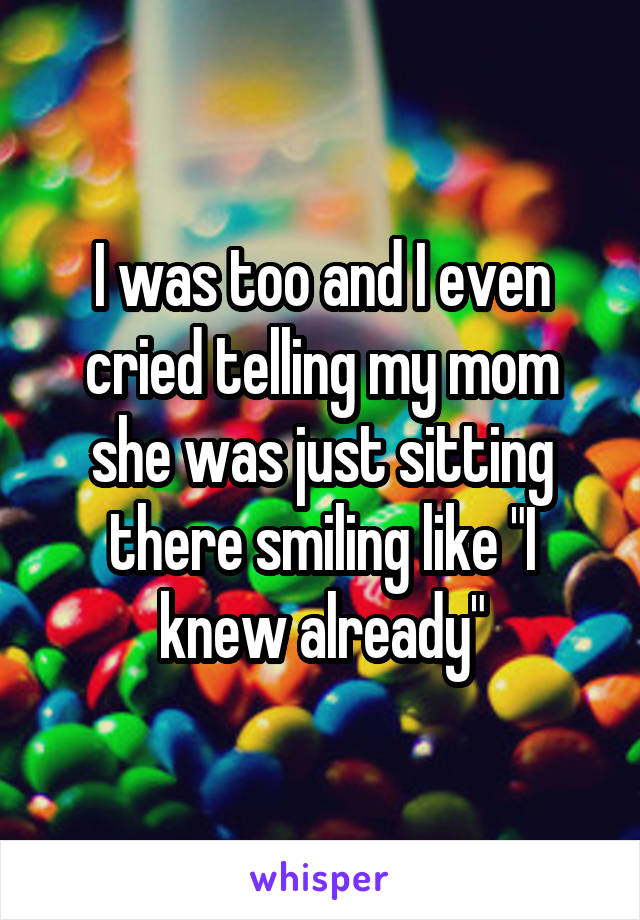 I was too and I even cried telling my mom she was just sitting there smiling like "I knew already"