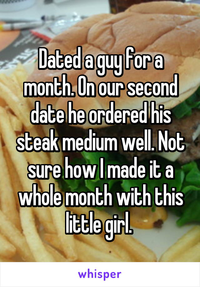 Dated a guy for a month. On our second date he ordered his steak medium well. Not sure how I made it a whole month with this little girl. 