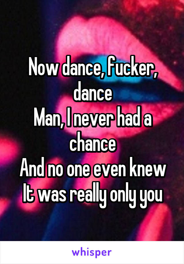 Now dance, fucker, dance
Man, I never had a chance
And no one even knew
It was really only you