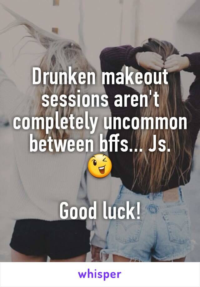 Drunken makeout sessions aren't completely uncommon between bffs... Js. 😉

Good luck!