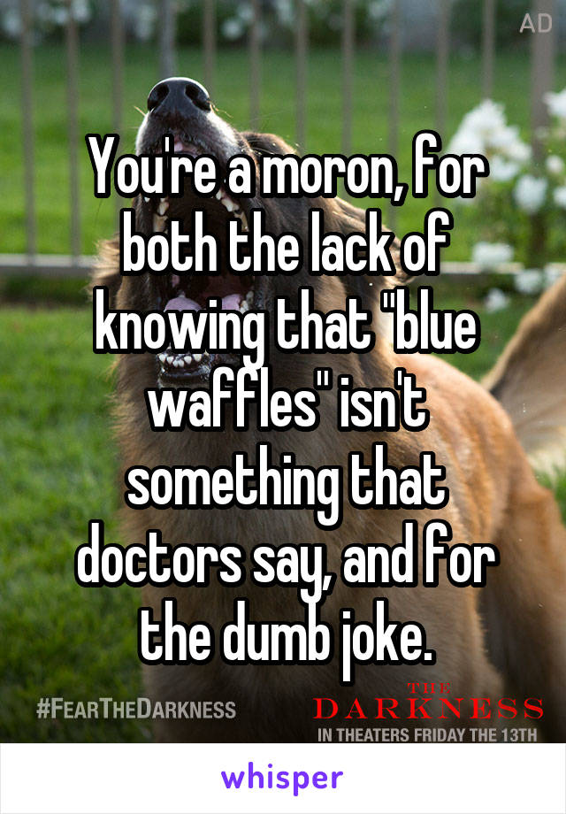 You're a moron, for both the lack of knowing that "blue waffles" isn't something that doctors say, and for the dumb joke.