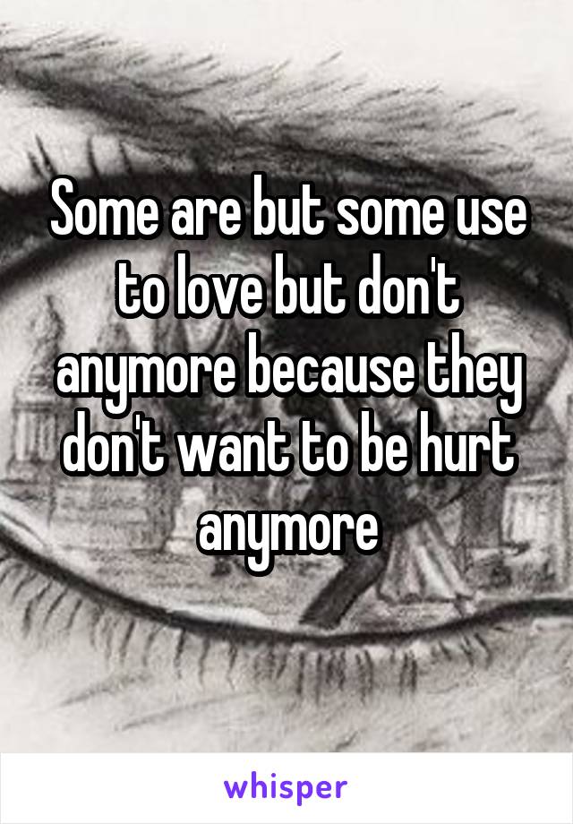 Some are but some use to love but don't anymore because they don't want to be hurt anymore
