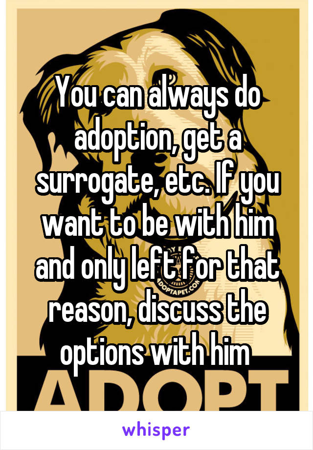 You can always do adoption, get a surrogate, etc. If you want to be with him and only left for that reason, discuss the options with him 