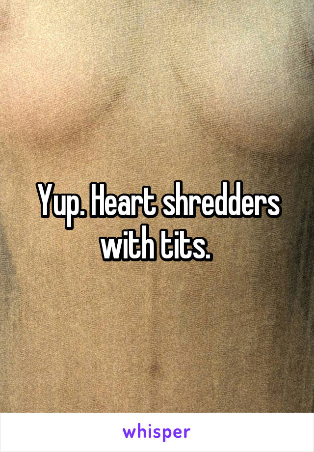Yup. Heart shredders with tits. 
