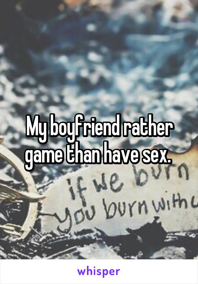 My boyfriend rather game than have sex. 