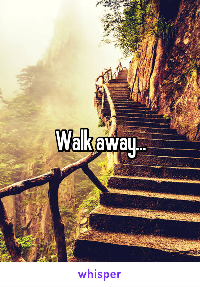 Walk away...