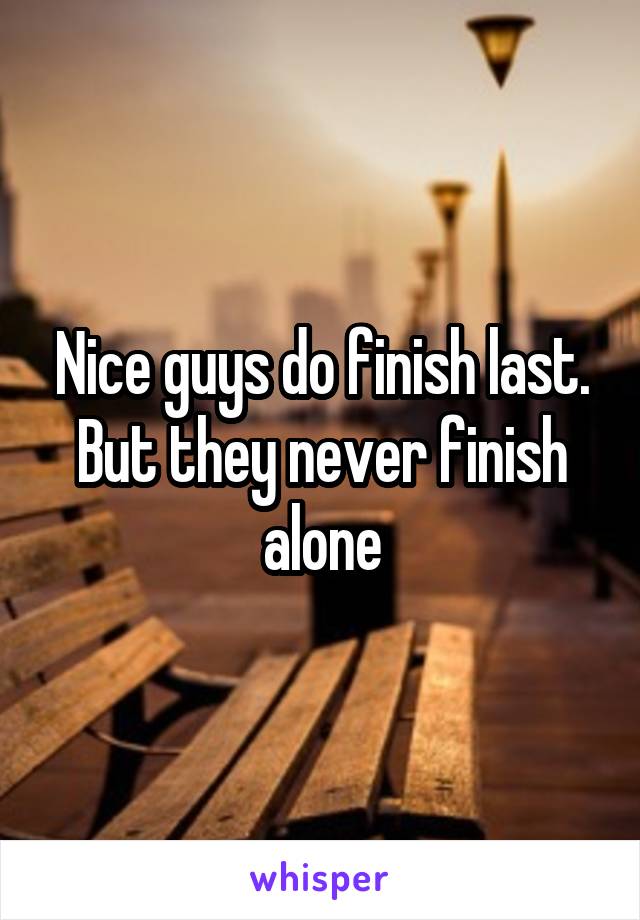 Nice guys do finish last. But they never finish alone