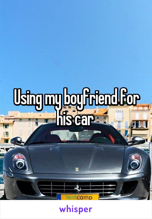 Using my boyfriend for his car 