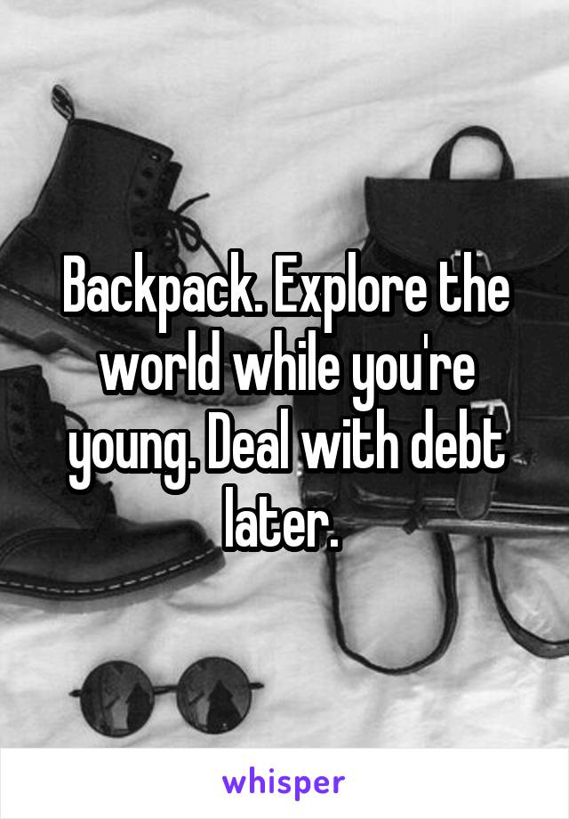 Backpack. Explore the world while you're young. Deal with debt later. 