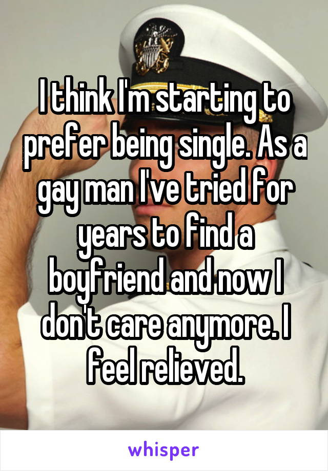I think I'm starting to prefer being single. As a gay man I've tried for years to find a boyfriend and now I don't care anymore. I feel relieved.