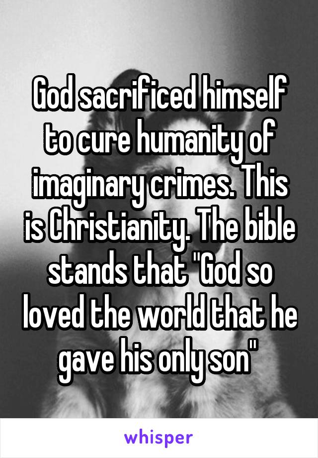 God sacrificed himself to cure humanity of imaginary crimes. This is Christianity. The bible stands that "God so loved the world that he gave his only son" 