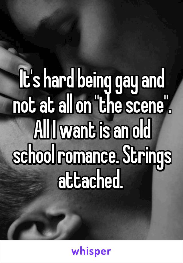 It's hard being gay and not at all on "the scene". All I want is an old school romance. Strings attached. 