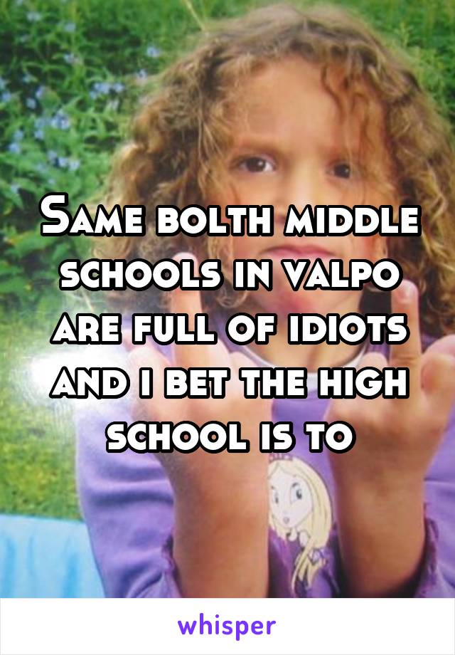 Same bolth middle schools in valpo are full of idiots and i bet the high school is to