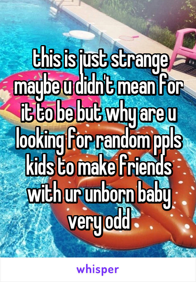  this is just strange maybe u didn't mean for it to be but why are u looking for random ppls kids to make friends with ur unborn baby very odd