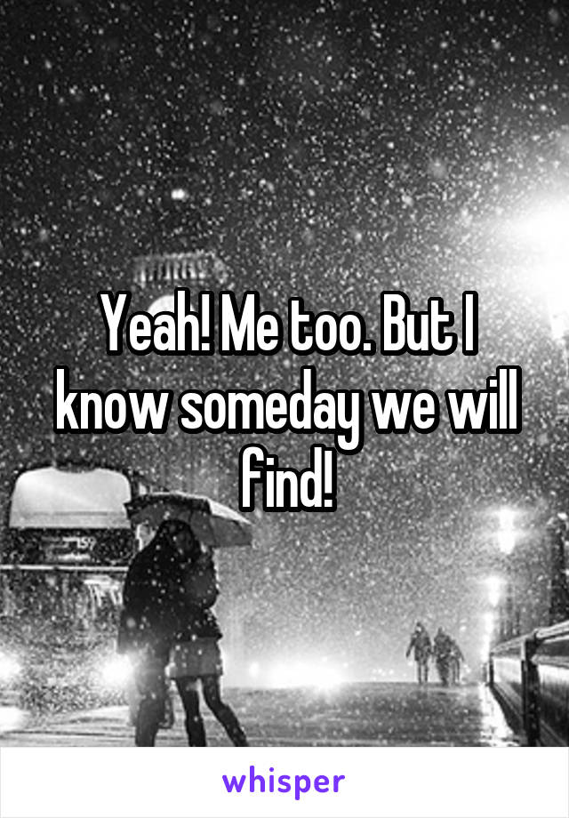 Yeah! Me too. But I know someday we will find!