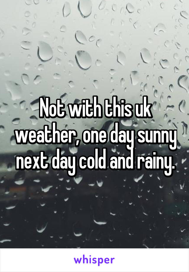 Not with this uk weather, one day sunny next day cold and rainy.