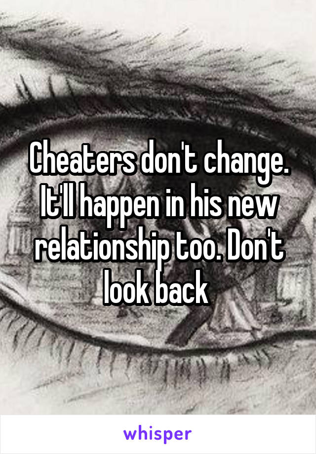 Cheaters don't change. It'll happen in his new relationship too. Don't look back 