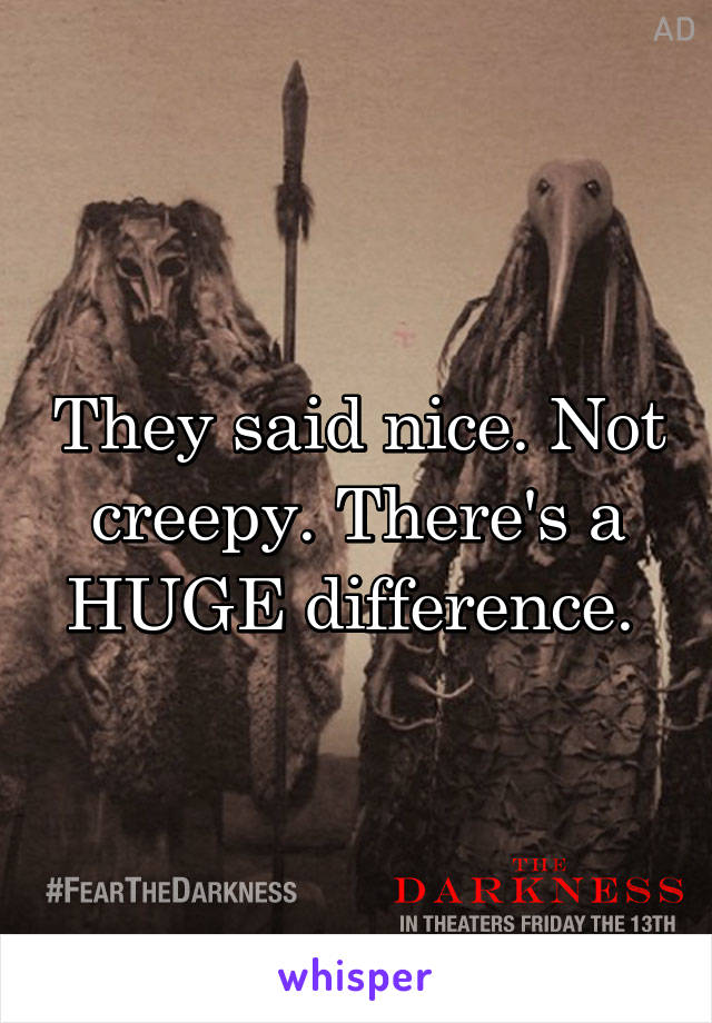 They said nice. Not creepy. There's a HUGE difference. 