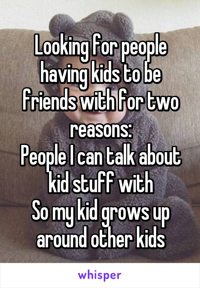 Looking for people having kids to be friends with for two reasons:
People I can talk about kid stuff with
So my kid grows up around other kids