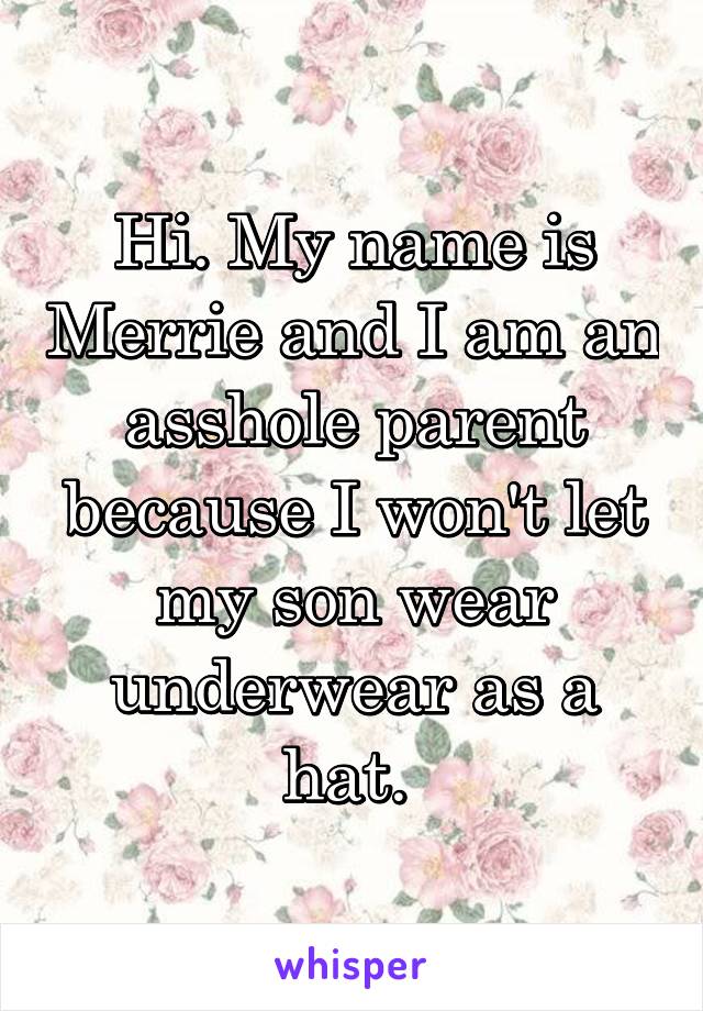 Hi. My name is Merrie and I am an asshole parent because I won't let my son wear underwear as a hat. 