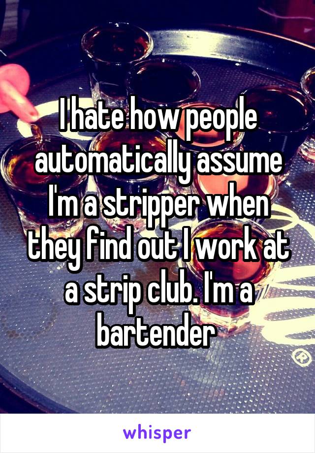 I hate how people automatically assume I'm a stripper when they find out I work at a strip club. I'm a bartender 
