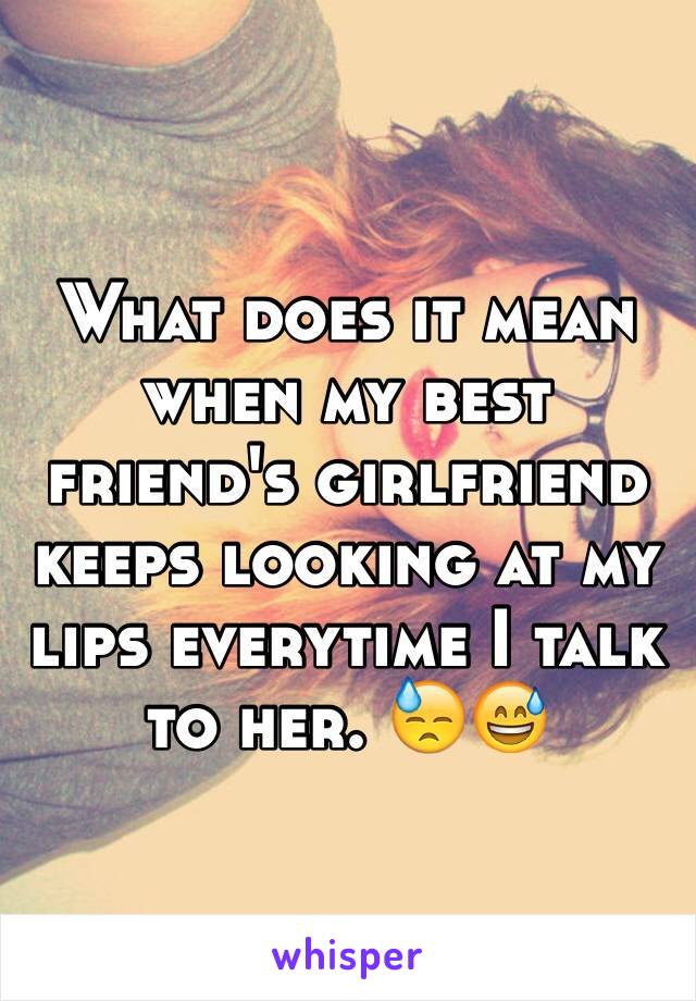 What does it mean when my best friend's girlfriend keeps looking at my lips everytime I talk to her. 😓😅