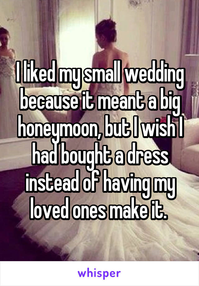 I liked my small wedding because it meant a big honeymoon, but I wish I had bought a dress instead of having my loved ones make it. 