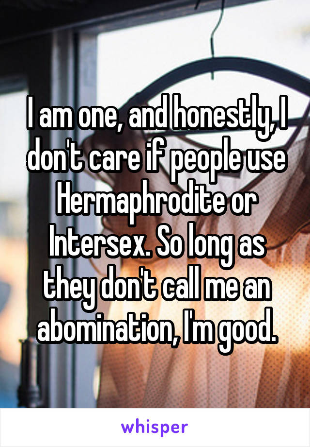 I am one, and honestly, I don't care if people use Hermaphrodite or Intersex. So long as they don't call me an abomination, I'm good.