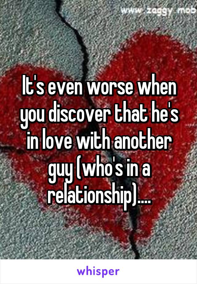 It's even worse when you discover that he's in love with another guy (who's in a relationship)....