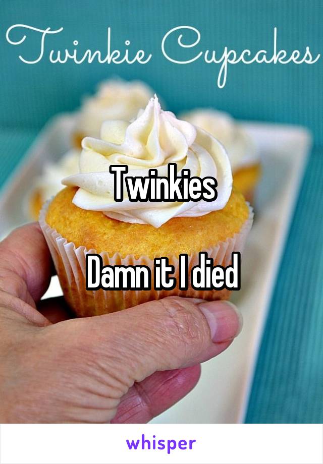 Twinkies

Damn it I died