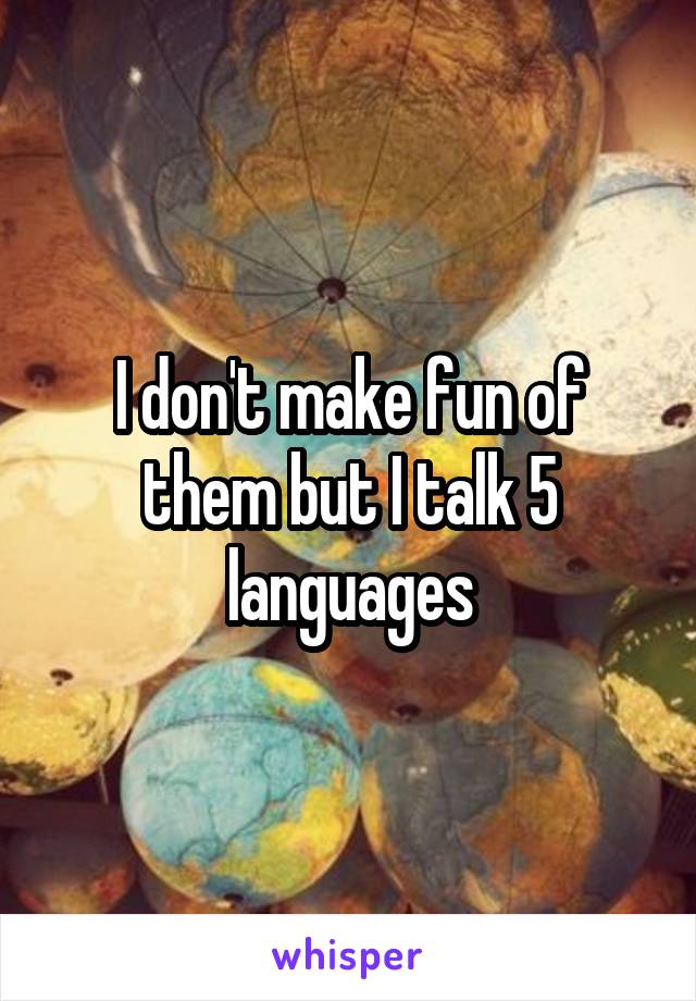 I don't make fun of them but I talk 5 languages