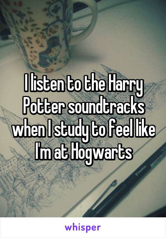 I listen to the Harry Potter soundtracks when I study to feel like I'm at Hogwarts