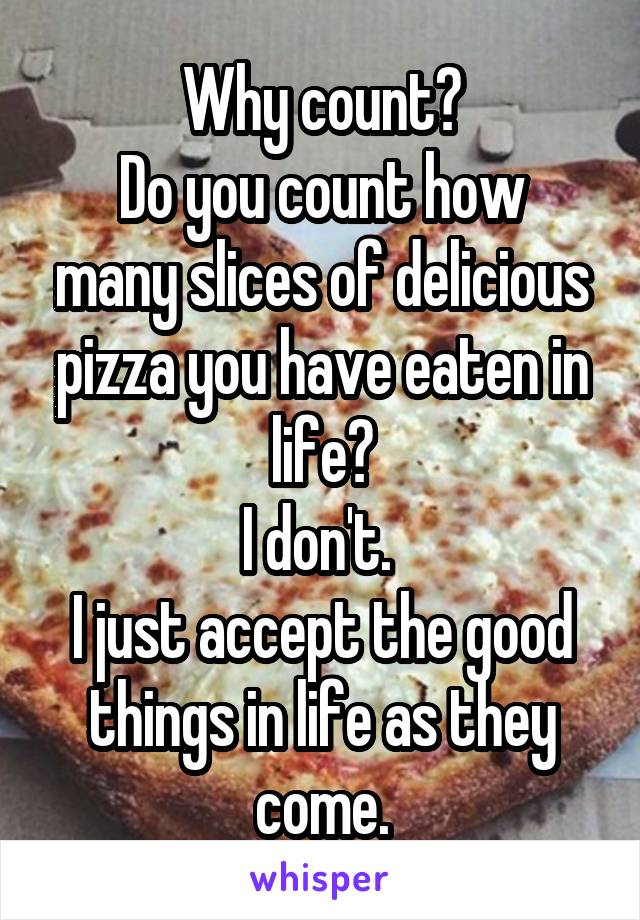 Why count?
Do you count how many slices of delicious pizza you have eaten in life?
I don't. 
I just accept the good things in life as they come.