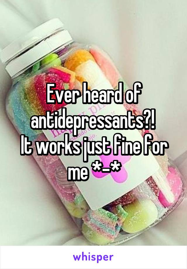 Ever heard of antidepressants?! 
It works just fine for me *-*