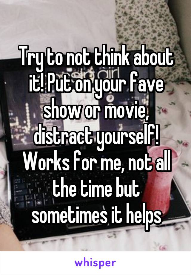 Try to not think about it! Put on your fave show or movie, distract yourself! Works for me, not all the time but sometimes it helps