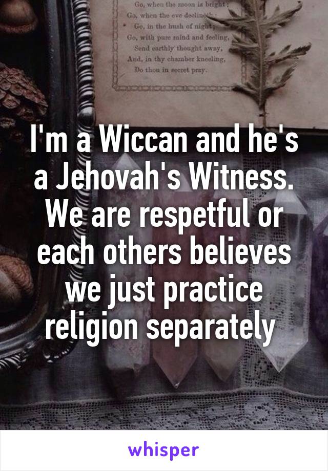 I'm a Wiccan and he's a Jehovah's Witness. We are respetful or each others believes we just practice religion separately 