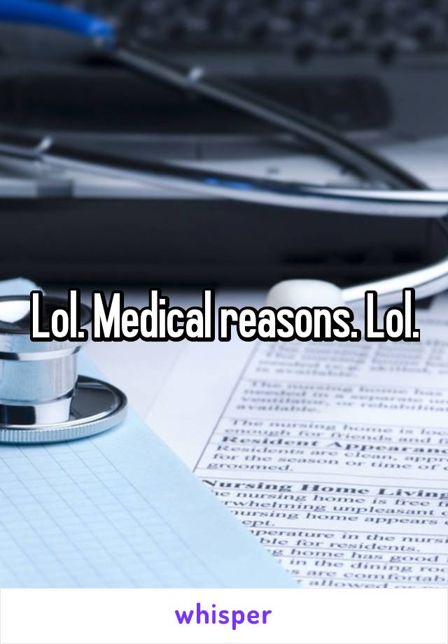 Lol. Medical reasons. Lol.