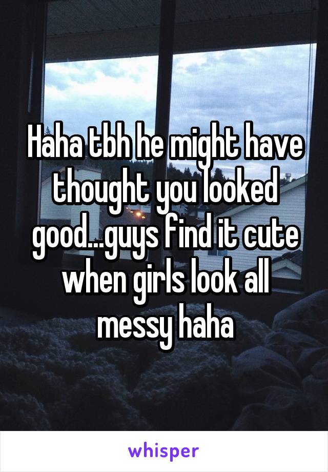 Haha tbh he might have thought you looked good...guys find it cute when girls look all messy haha