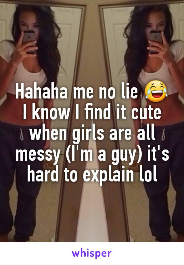 Hahaha me no lie 😂 I know I find it cute when girls are all messy (I'm a guy) it's hard to explain lol