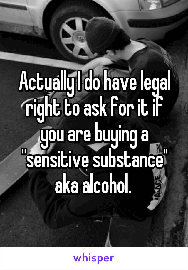Actually I do have legal right to ask for it if you are buying a "sensitive substance" aka alcohol. 