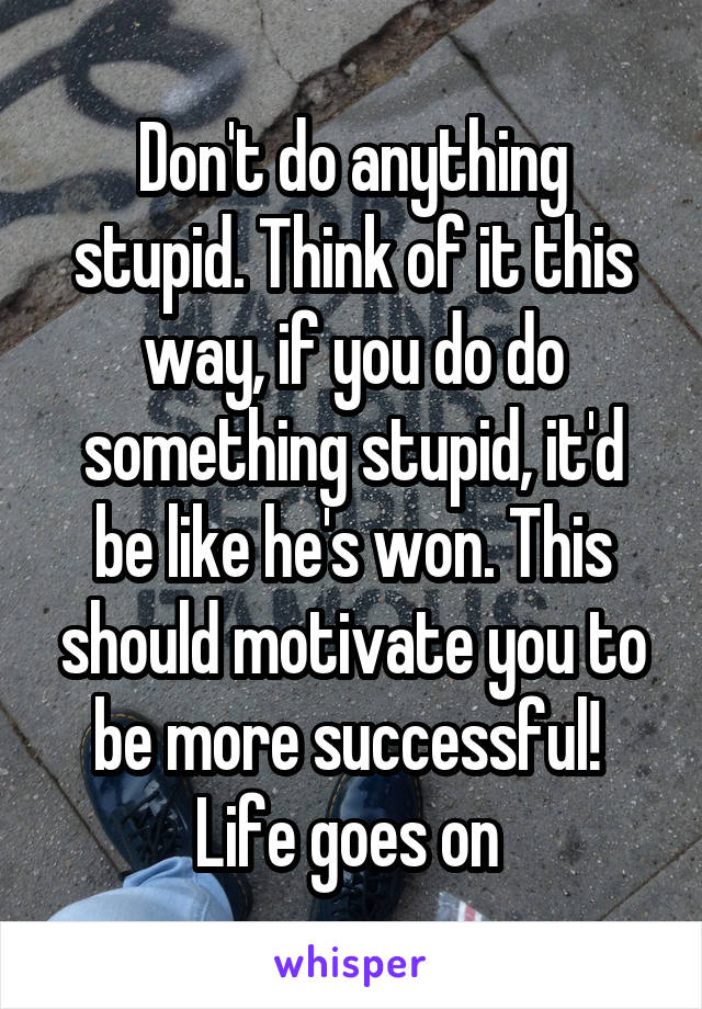 Don't do anything stupid. Think of it this way, if you do do something stupid, it'd be like he's won. This should motivate you to be more successful! 
Life goes on 