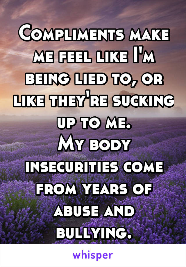 Compliments make me feel like I'm being lied to, or like they're sucking up to me.
My body insecurities come from years of abuse and bullying.