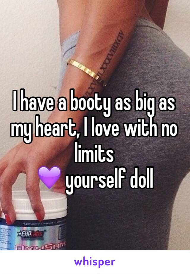 I have a booty as big as my heart, I Iove with no limits 
💜 yourself doll