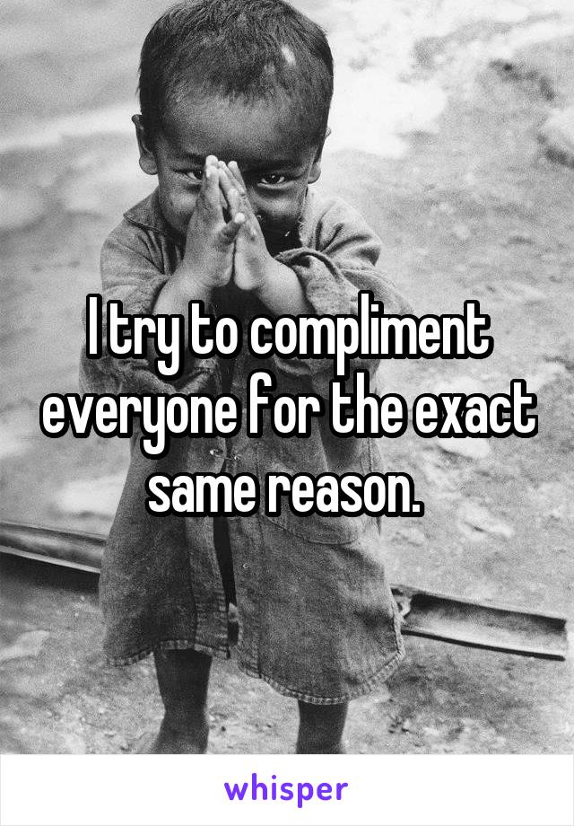 I try to compliment everyone for the exact same reason. 