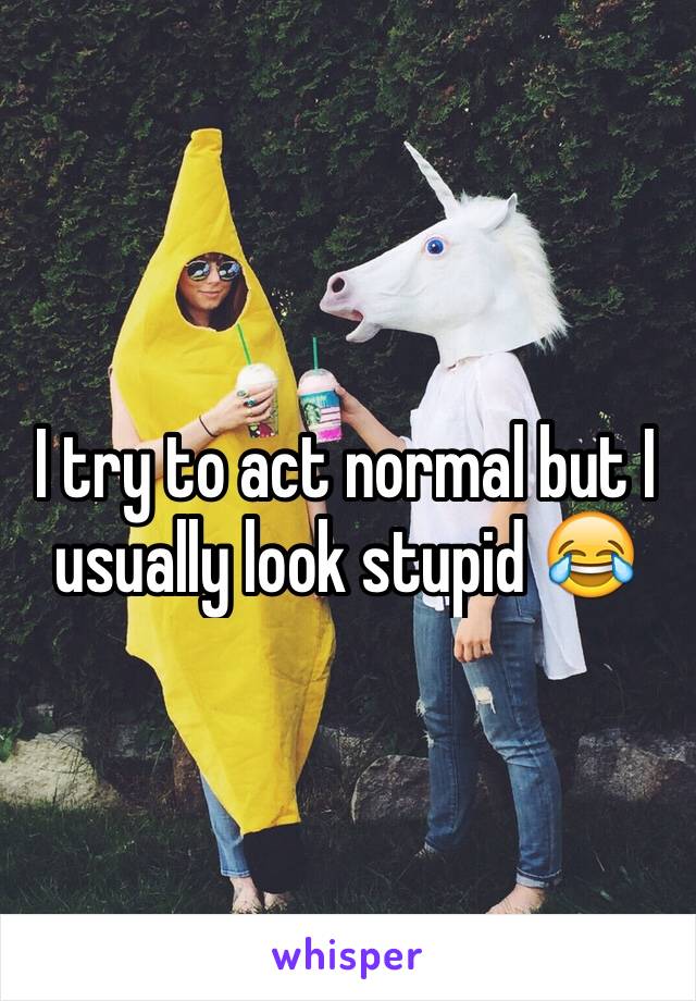 I try to act normal but I usually look stupid 😂