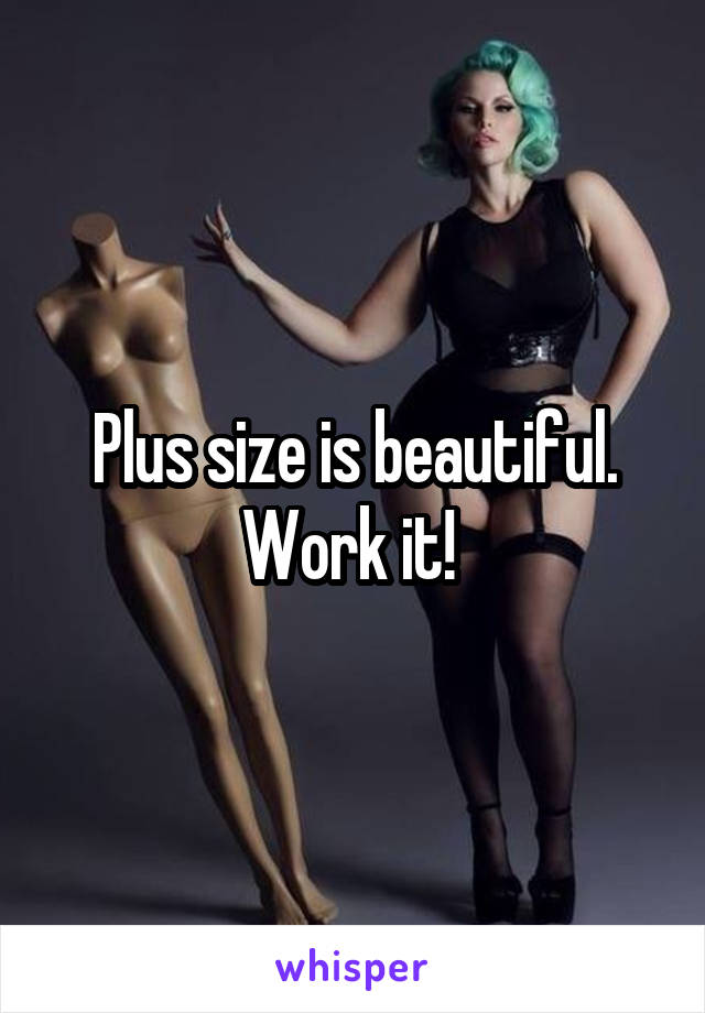 Plus size is beautiful. Work it! 